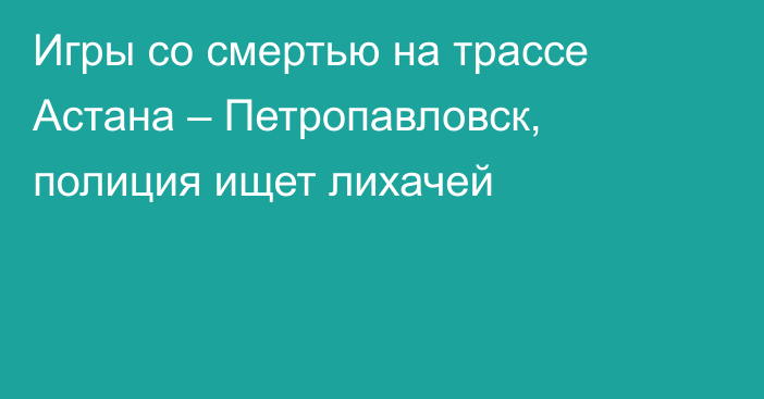 Игры со смертью на трассе Астана – Петропавловск, полиция ищет лихачей