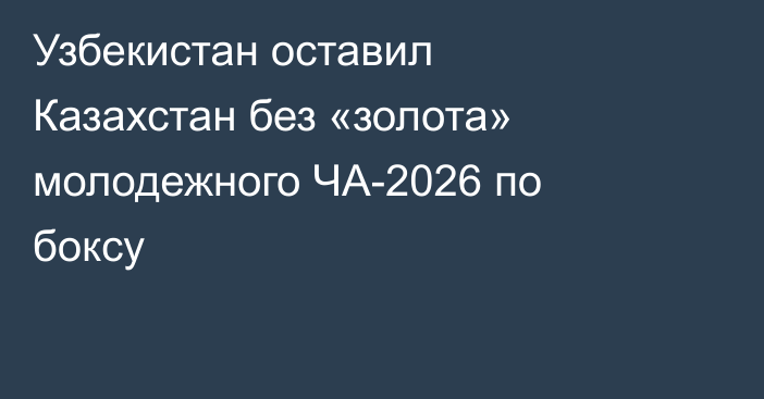 Узбекистан оставил Казахстан без «золота» молодежного ЧА-2026 по боксу