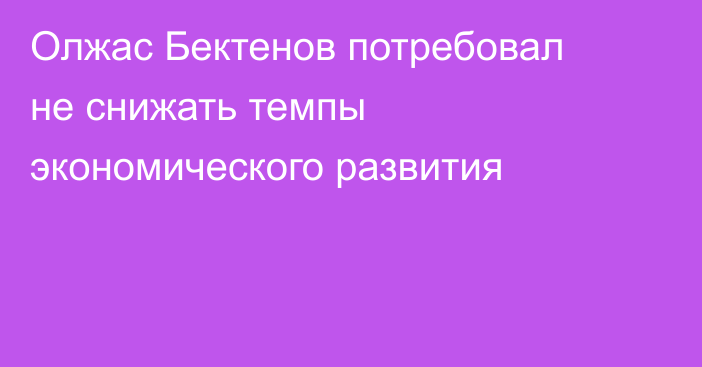 Олжас Бектенов потребовал не снижать темпы экономического развития