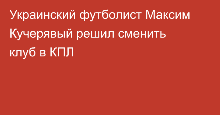 Украинский футболист Максим Кучерявый решил сменить клуб в КПЛ