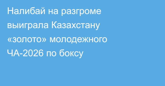 Налибай на разгроме выиграла Казахстану «золото» молодежного ЧА-2026 по боксу