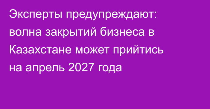 Эксперты предупреждают: волна закрытий бизнеса в Казахстане может прийтись на апрель 2027 года