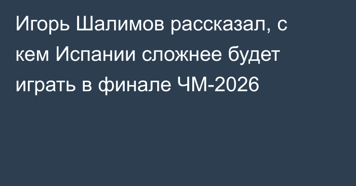 Игорь Шалимов рассказал, с кем Испании сложнее будет играть в финале ЧМ-2026