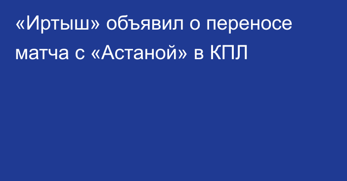 «Иртыш» объявил о переносе матча с «Астаной» в КПЛ