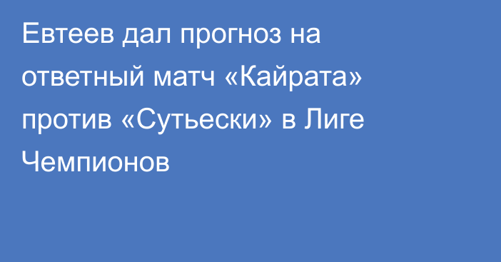 Евтеев дал прогноз на ответный матч «Кайрата» против «Сутьески» в Лиге Чемпионов