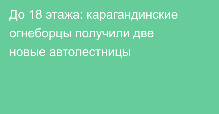 До 18 этажа: карагандинские огнеборцы получили две новые автолестницы