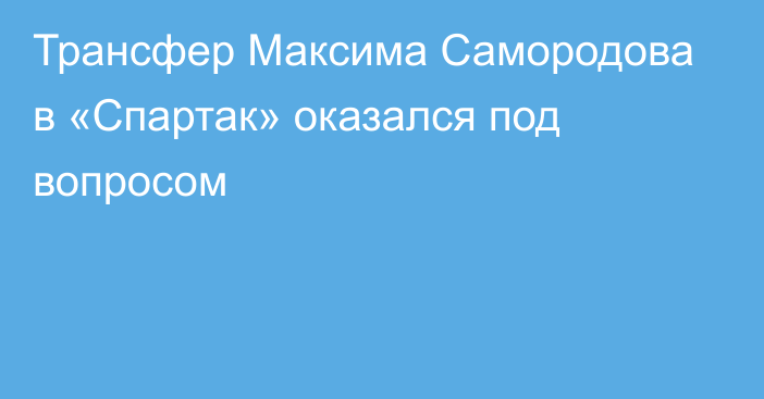 Трансфер Максима Самородова в «Спартак» оказался под вопросом