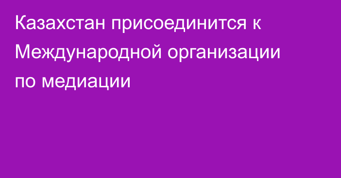 Казахстан присоединится к Международной организации по медиации