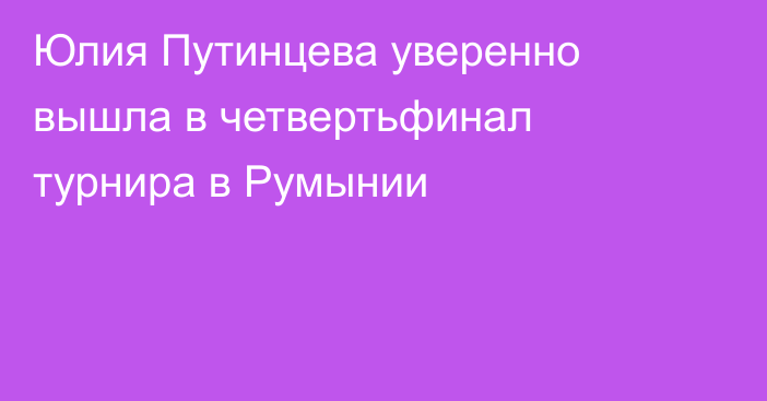Юлия Путинцева уверенно вышла в четвертьфинал турнира в Румынии
