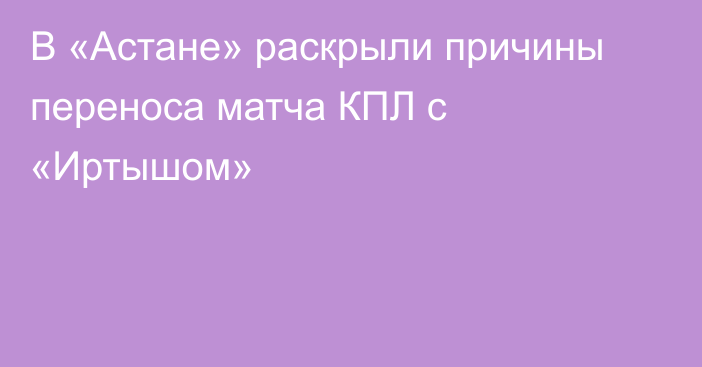 В «Астане» раскрыли причины переноса матча КПЛ с «Иртышом»