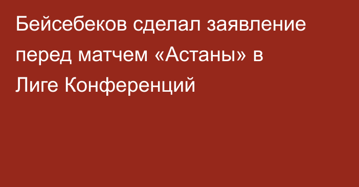 Бейсебеков сделал заявление перед матчем «Астаны» в Лиге Конференций