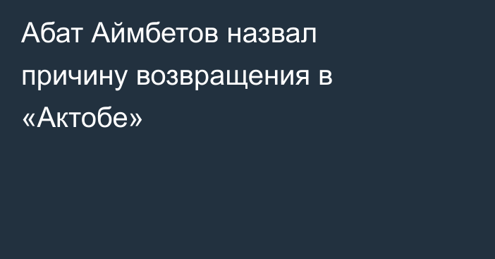 Абат Аймбетов назвал причину возвращения в «Актобе»