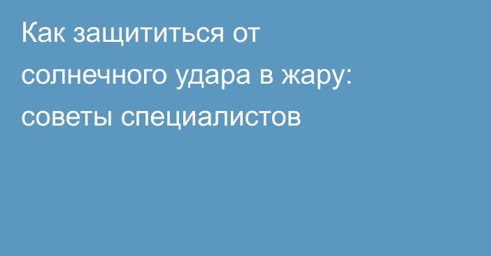 Как защититься от солнечного удара в жару: советы специалистов