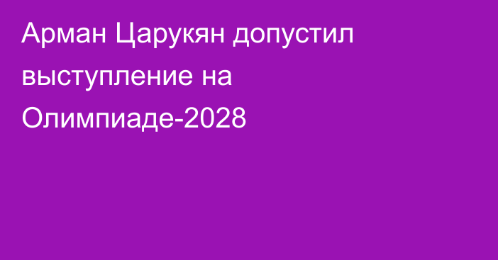 Арман Царукян допустил выступление на Олимпиаде-2028