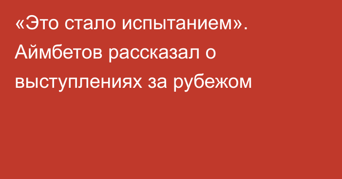 «Это стало испытанием». Аймбетов рассказал о выступлениях за рубежом