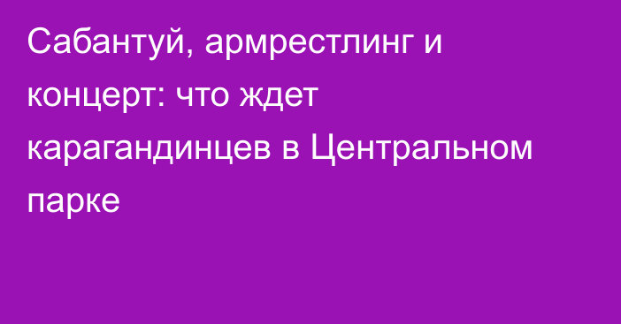 Сабантуй, армрестлинг и концерт: что ждет карагандинцев в Центральном парке