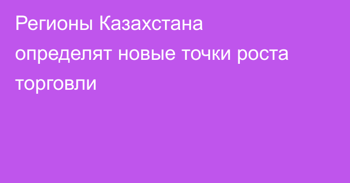 Регионы Казахстана определят новые точки роста торговли
