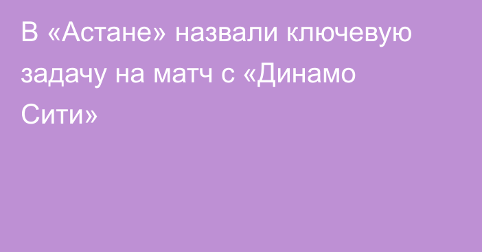В «Астане» назвали ключевую задачу на матч с «Динамо Сити»
