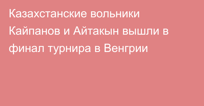 Казахстанские вольники Кайпанов и Айтакын вышли в финал турнира в Венгрии