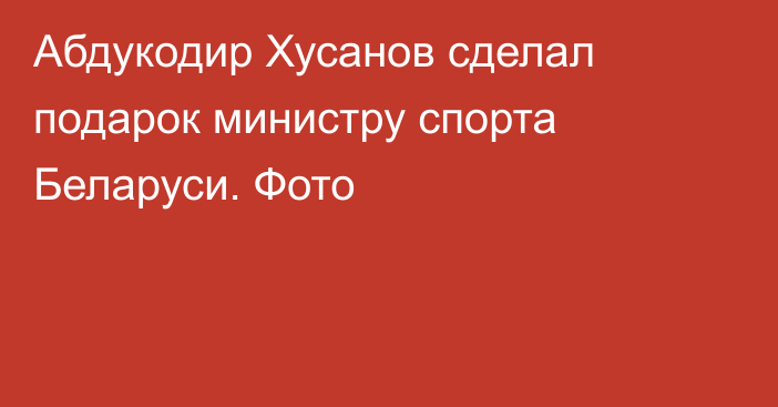 Абдукодир Хусанов сделал подарок министру спорта Беларуси. Фото