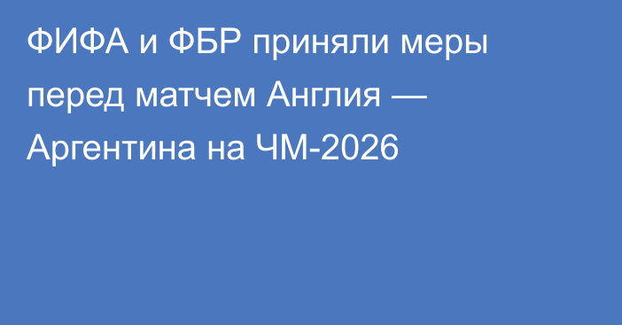 ФИФА и ФБР приняли меры перед матчем Англия — Аргентина на ЧМ-2026