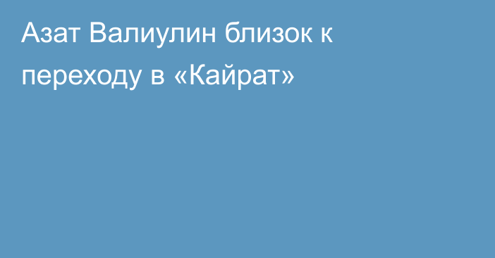 Азат Валиулин близок к переходу в «Кайрат»