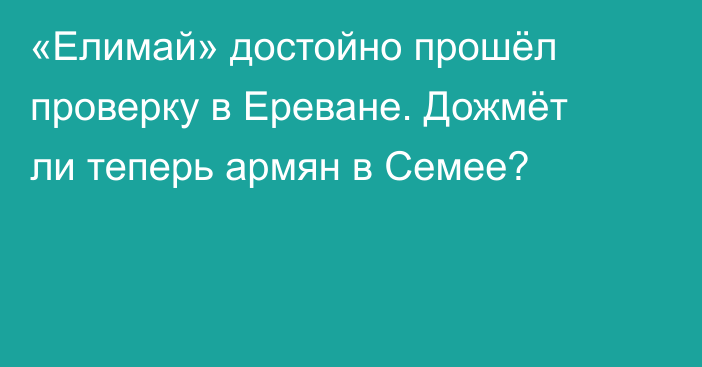 «Елимай» достойно прошёл проверку в Ереване. Дожмёт ли теперь армян в Семее?