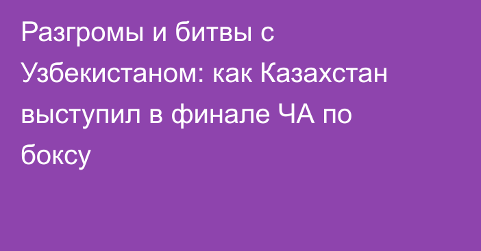 Разгромы и битвы с Узбекистаном: как Казахстан выступил в финале ЧА по боксу