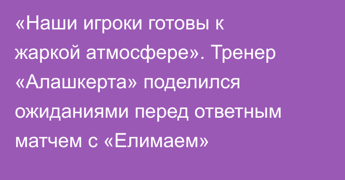 «Наши игроки готовы к жаркой атмосфере». Тренер «Алашкерта» поделился ожиданиями перед ответным матчем с «Елимаем»