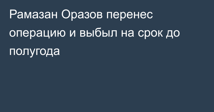 Рамазан Оразов перенес операцию и выбыл на срок до полугода