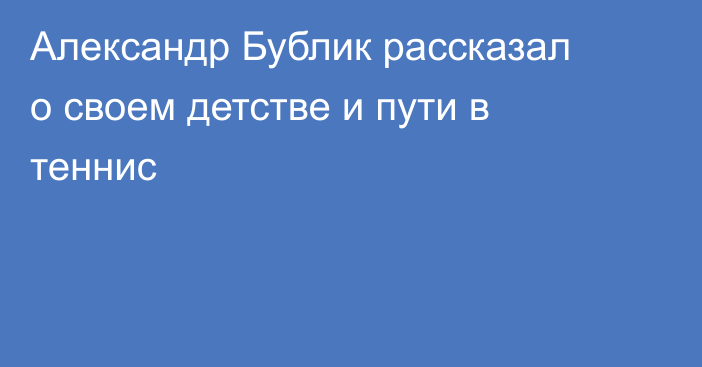 Александр Бублик рассказал о своем детстве и пути в теннис