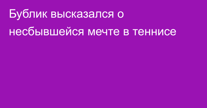 Бублик высказался о несбывшейся мечте в теннисе