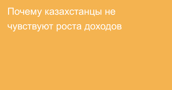 Почему казахстанцы не чувствуют роста доходов