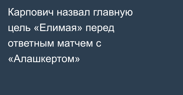 Карпович назвал главную цель «Елимая» перед ответным матчем с «Алашкертом»