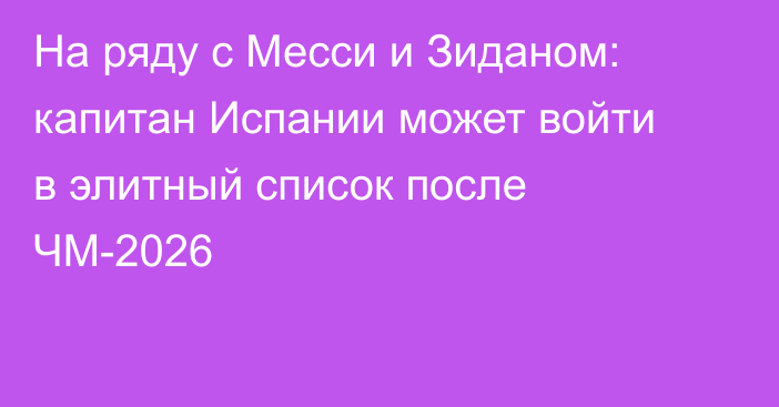 На ряду с Месси и Зиданом: капитан Испании может войти в элитный список после ЧМ-2026