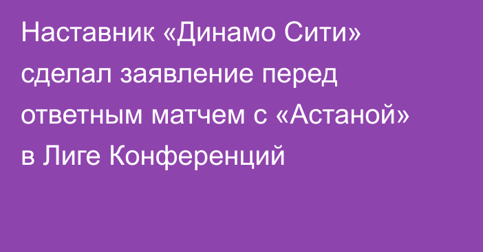 Наставник «Динамо Сити» сделал заявление перед ответным матчем с «Астаной» в Лиге Конференций