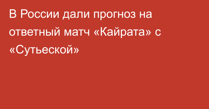 В России дали прогноз на ответный матч «Кайрата» с «Сутьеской»