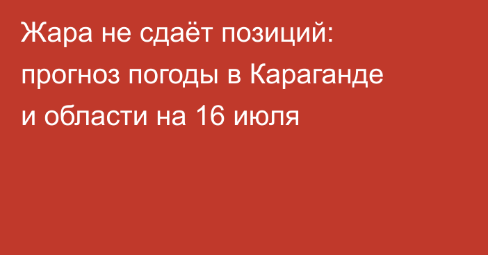 Жара не сдаёт позиций: прогноз погоды в Караганде и области на 16 июля