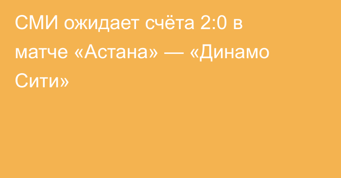 СМИ ожидает счёта 2:0 в матче «Астана» — «Динамо Сити»