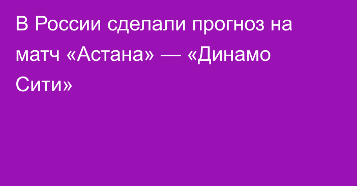 В России сделали прогноз на матч «Астана» — «Динамо Сити»