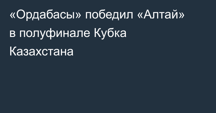 «Ордабасы» победил «Алтай» в полуфинале Кубка Казахстана