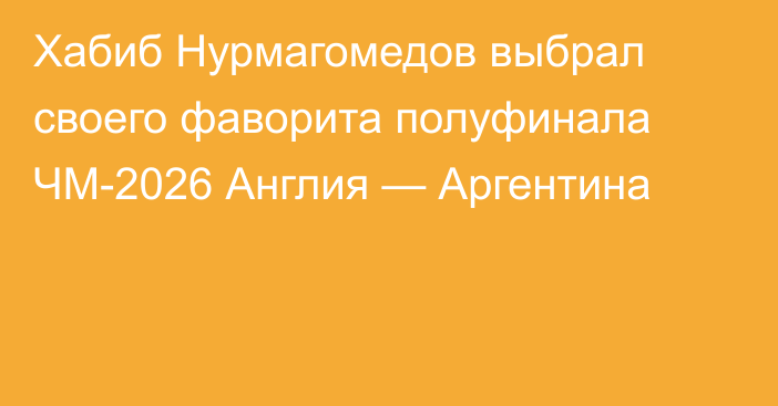 Хабиб Нурмагомедов выбрал своего фаворита полуфинала ЧМ-2026 Англия — Аргентина