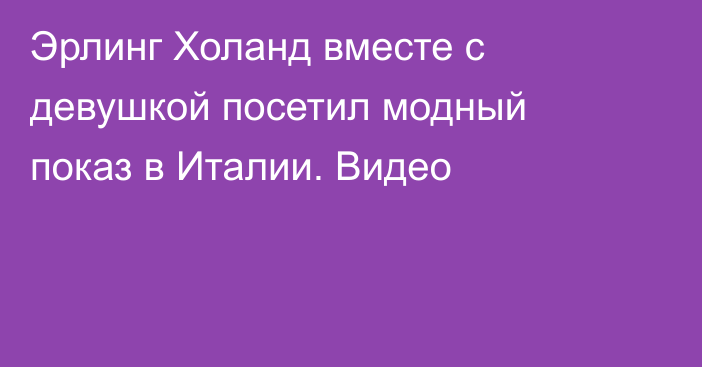 Эрлинг Холанд вместе с девушкой посетил модный показ в Италии. Видео