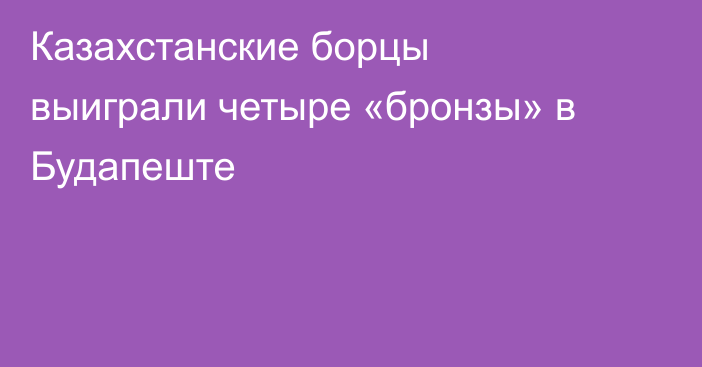 Казахстанские борцы выиграли четыре «бронзы» в Будапеште