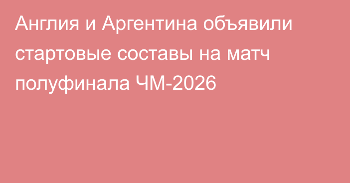 Англия и Аргентина объявили стартовые составы на матч полуфинала ЧМ-2026