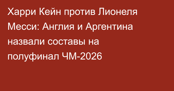 Харри Кейн против Лионеля Месси: Англия и Аргентина назвали составы на полуфинал ЧМ-2026