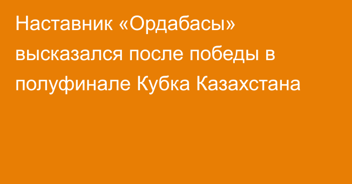 Наставник «Ордабасы» высказался после победы в полуфинале Кубка Казахстана