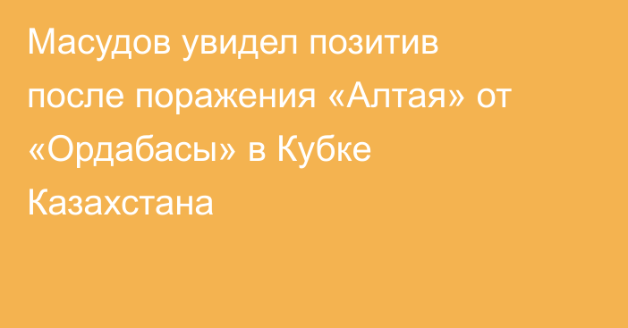 Масудов увидел позитив после поражения «Алтая» от «Ордабасы» в Кубке Казахстана