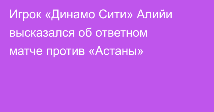 Игрок «Динамо Сити» Алийи высказался об ответном матче против «Астаны»