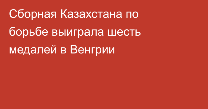 Сборная Казахстана по борьбе выиграла шесть медалей в Венгрии